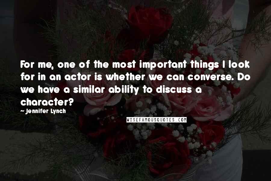 Jennifer Lynch Quotes: For me, one of the most important things I look for in an actor is whether we can converse. Do we have a similar ability to discuss a character?