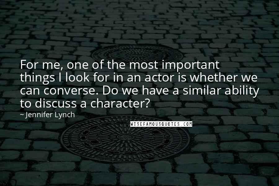 Jennifer Lynch Quotes: For me, one of the most important things I look for in an actor is whether we can converse. Do we have a similar ability to discuss a character?