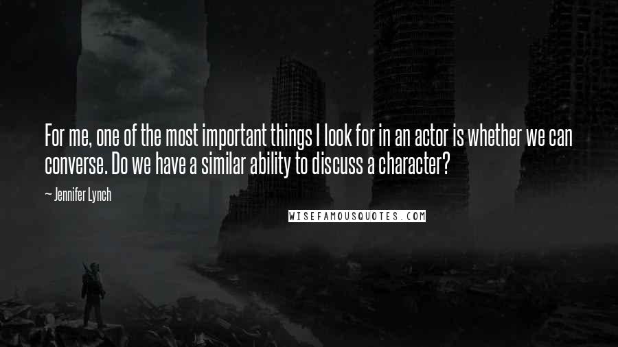 Jennifer Lynch Quotes: For me, one of the most important things I look for in an actor is whether we can converse. Do we have a similar ability to discuss a character?