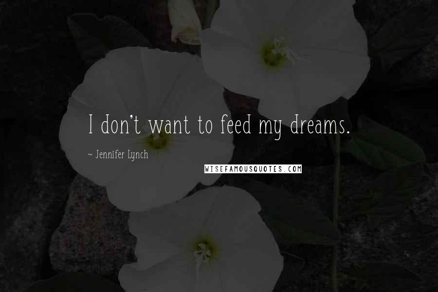 Jennifer Lynch Quotes: I don't want to feed my dreams.