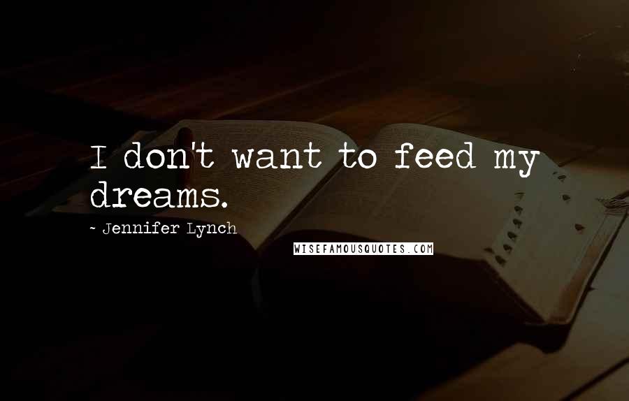 Jennifer Lynch Quotes: I don't want to feed my dreams.