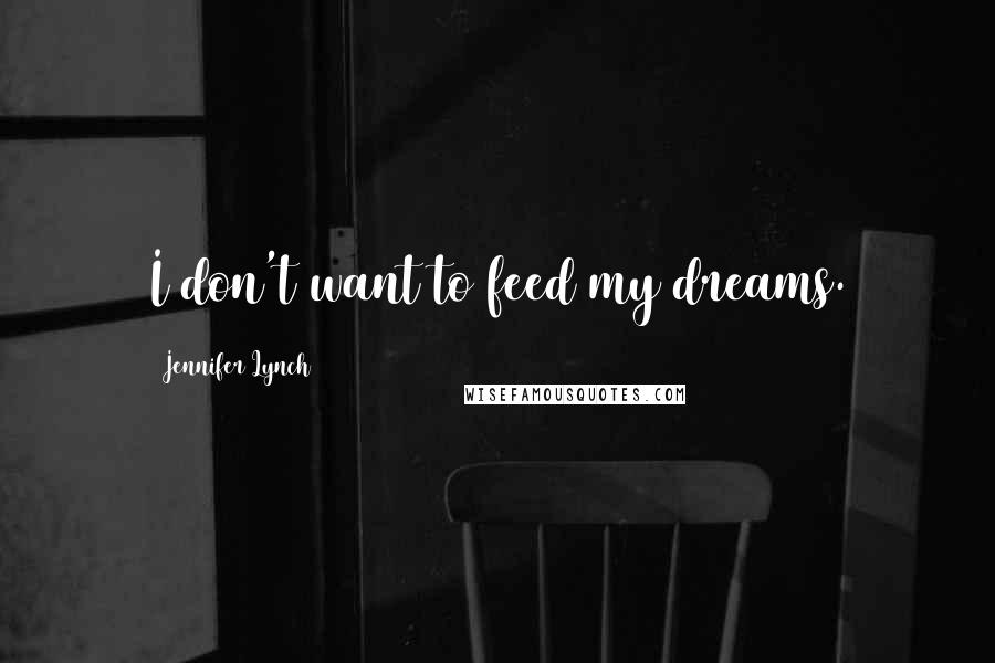 Jennifer Lynch Quotes: I don't want to feed my dreams.