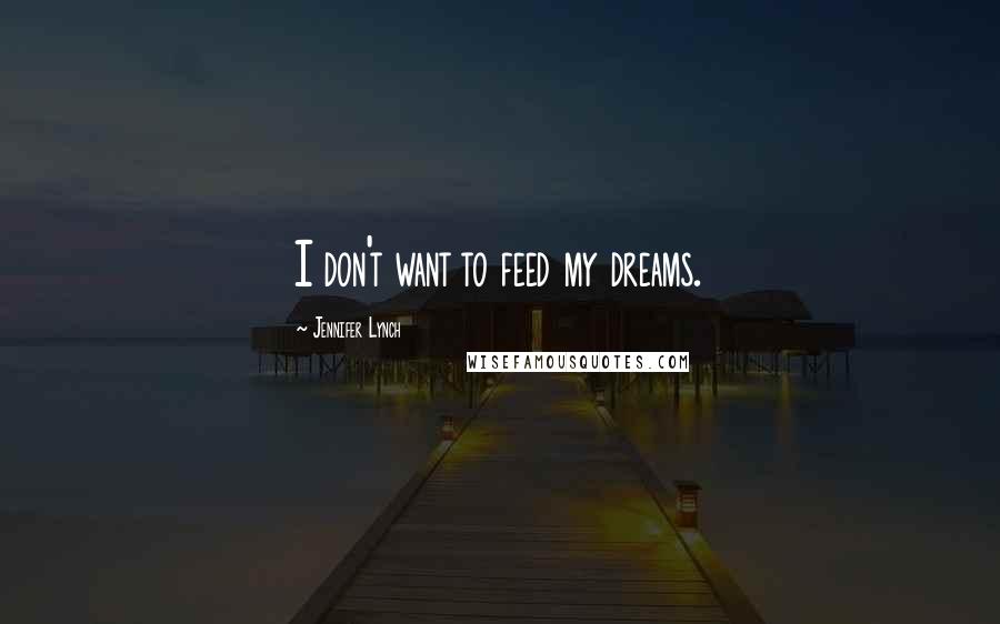 Jennifer Lynch Quotes: I don't want to feed my dreams.