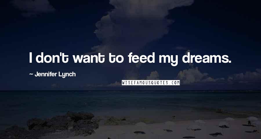 Jennifer Lynch Quotes: I don't want to feed my dreams.