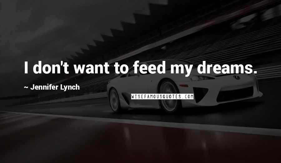 Jennifer Lynch Quotes: I don't want to feed my dreams.