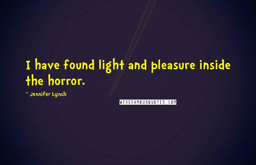 Jennifer Lynch Quotes: I have found light and pleasure inside the horror.