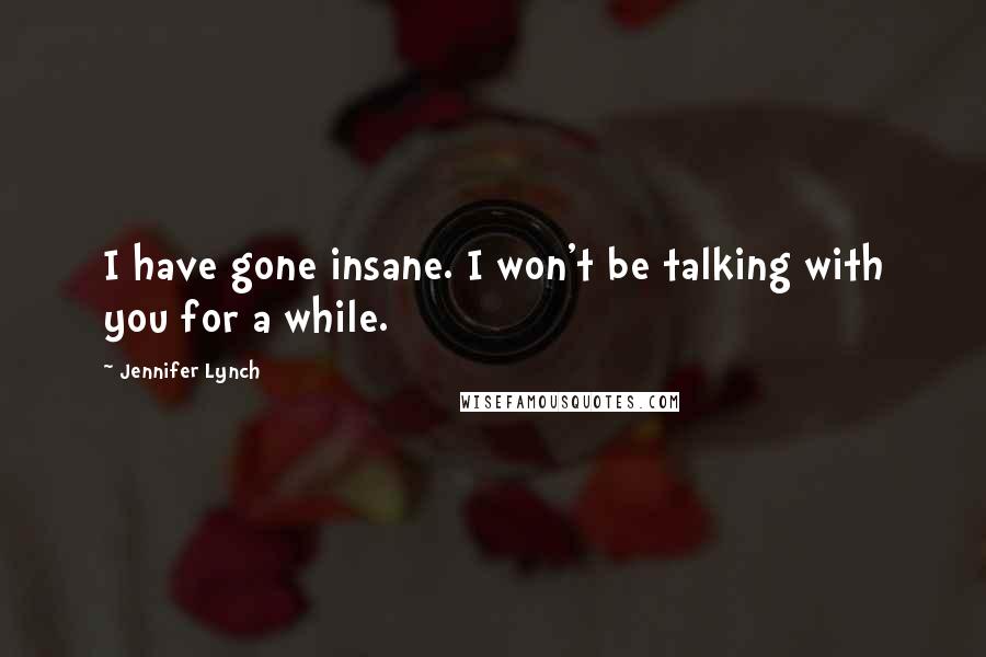 Jennifer Lynch Quotes: I have gone insane. I won't be talking with you for a while.