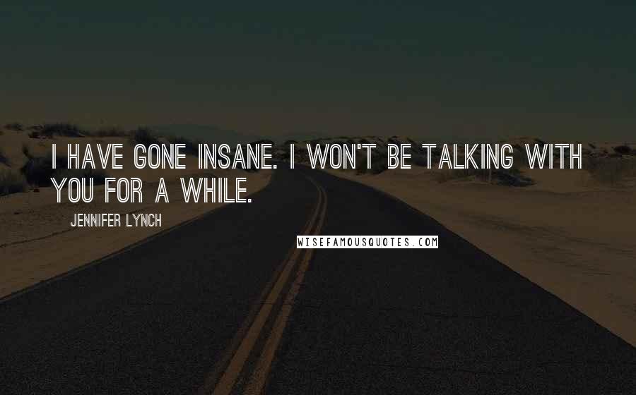 Jennifer Lynch Quotes: I have gone insane. I won't be talking with you for a while.