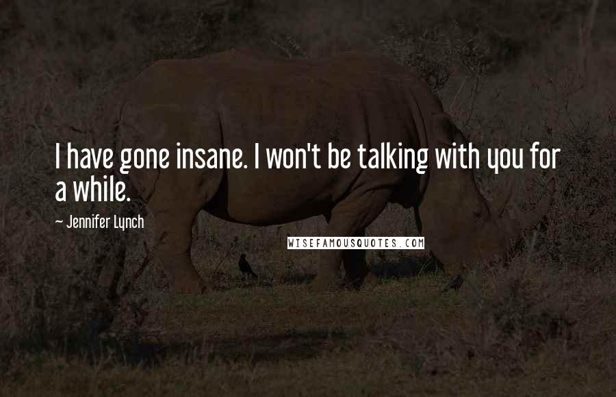 Jennifer Lynch Quotes: I have gone insane. I won't be talking with you for a while.