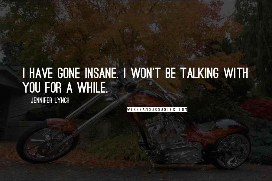 Jennifer Lynch Quotes: I have gone insane. I won't be talking with you for a while.