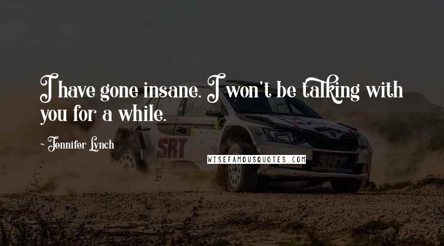 Jennifer Lynch Quotes: I have gone insane. I won't be talking with you for a while.