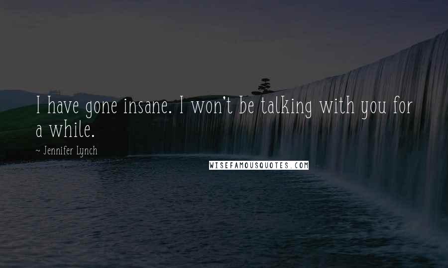 Jennifer Lynch Quotes: I have gone insane. I won't be talking with you for a while.