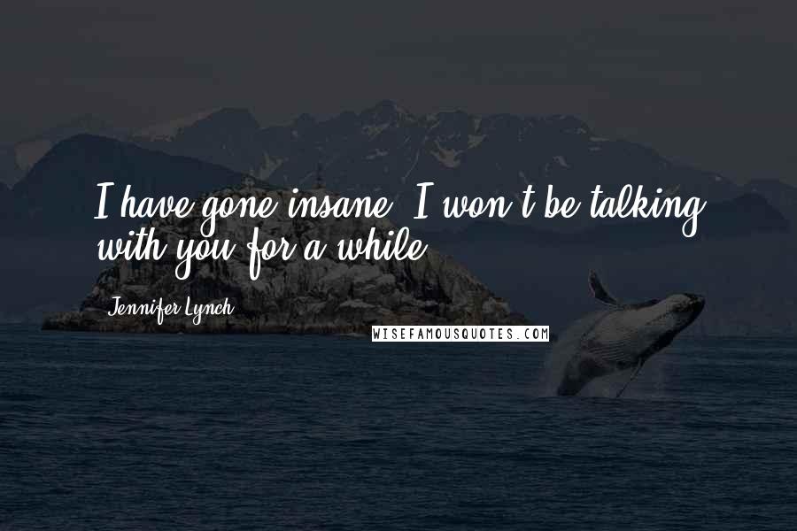 Jennifer Lynch Quotes: I have gone insane. I won't be talking with you for a while.