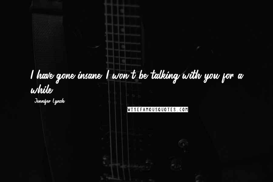Jennifer Lynch Quotes: I have gone insane. I won't be talking with you for a while.