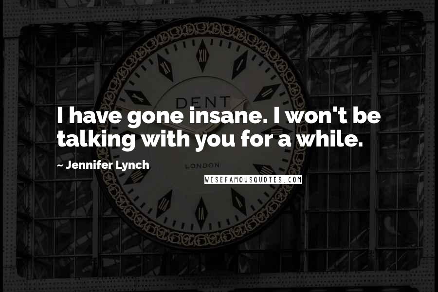Jennifer Lynch Quotes: I have gone insane. I won't be talking with you for a while.