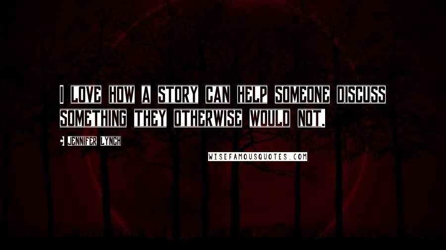 Jennifer Lynch Quotes: I love how a story can help someone discuss something they otherwise would not.