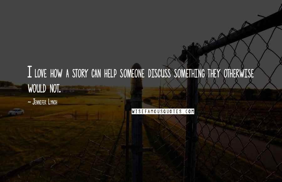 Jennifer Lynch Quotes: I love how a story can help someone discuss something they otherwise would not.