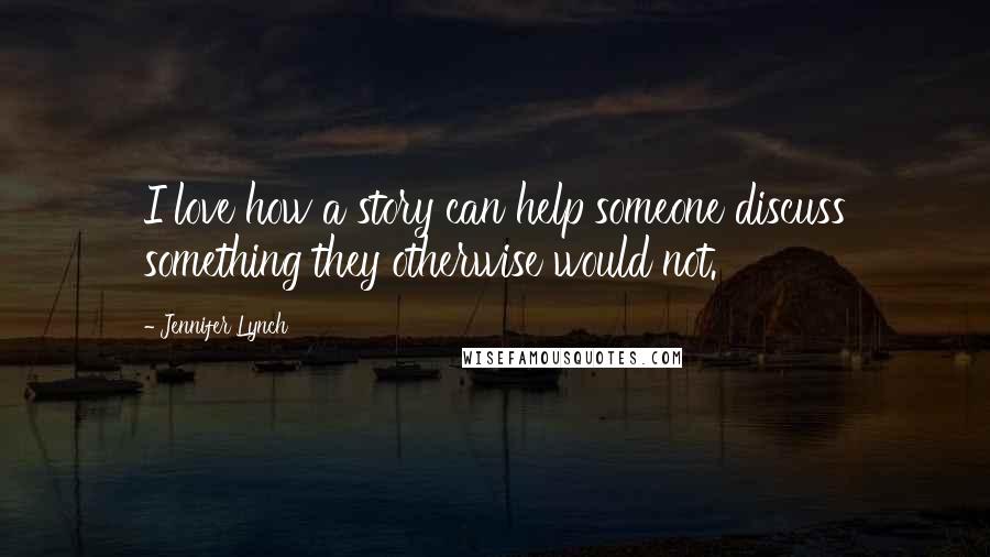 Jennifer Lynch Quotes: I love how a story can help someone discuss something they otherwise would not.