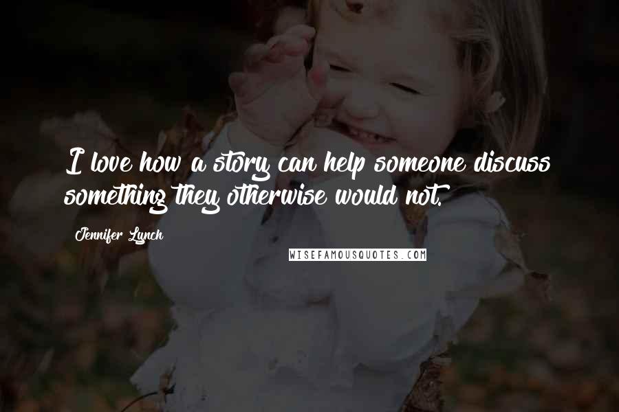 Jennifer Lynch Quotes: I love how a story can help someone discuss something they otherwise would not.