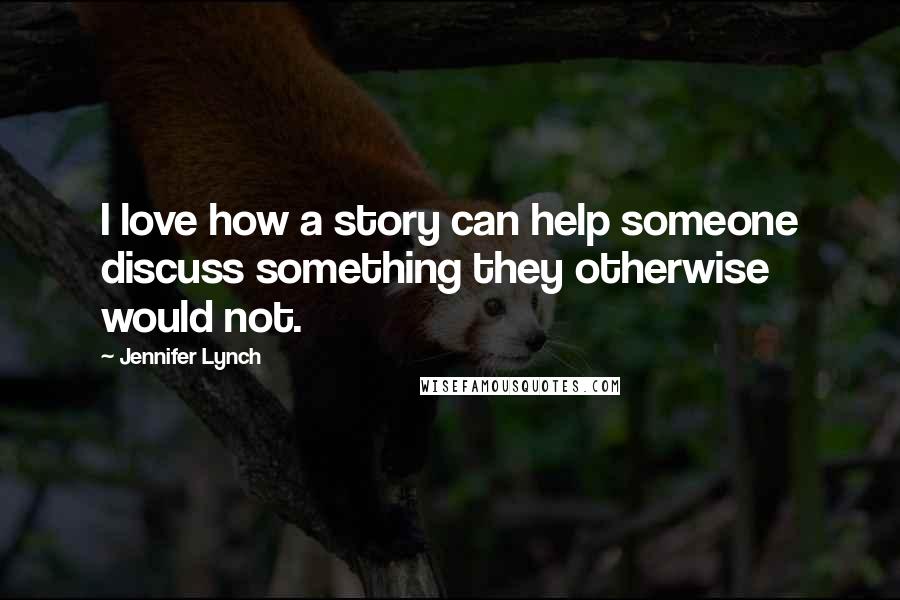 Jennifer Lynch Quotes: I love how a story can help someone discuss something they otherwise would not.