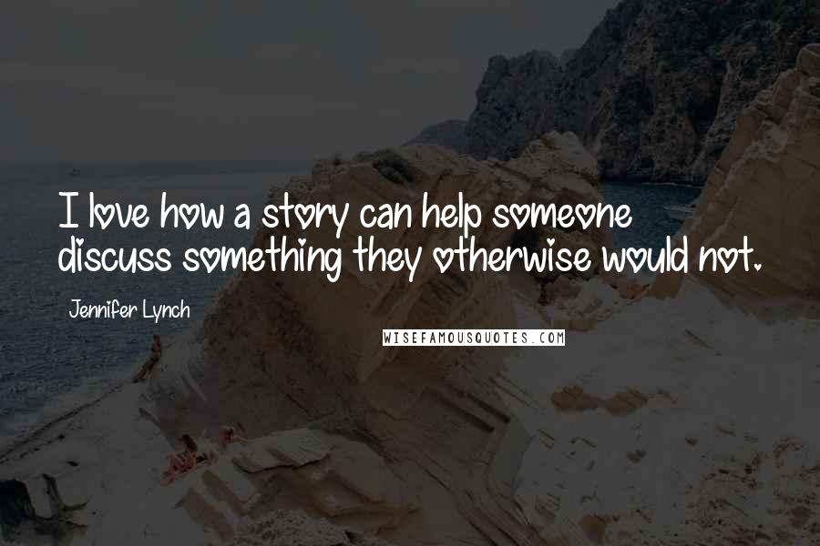 Jennifer Lynch Quotes: I love how a story can help someone discuss something they otherwise would not.