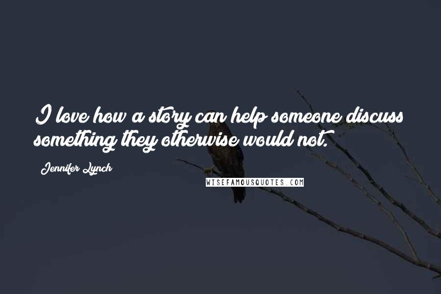 Jennifer Lynch Quotes: I love how a story can help someone discuss something they otherwise would not.