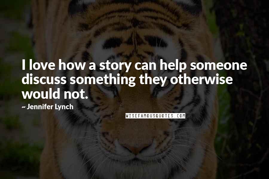 Jennifer Lynch Quotes: I love how a story can help someone discuss something they otherwise would not.
