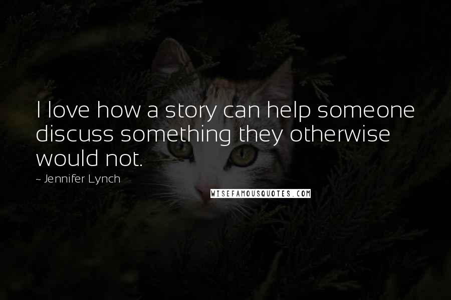 Jennifer Lynch Quotes: I love how a story can help someone discuss something they otherwise would not.