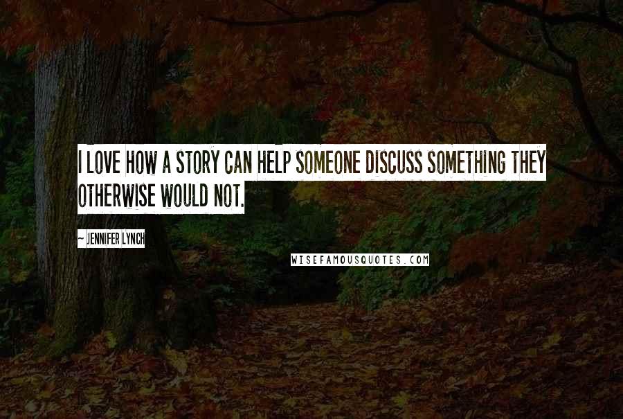 Jennifer Lynch Quotes: I love how a story can help someone discuss something they otherwise would not.