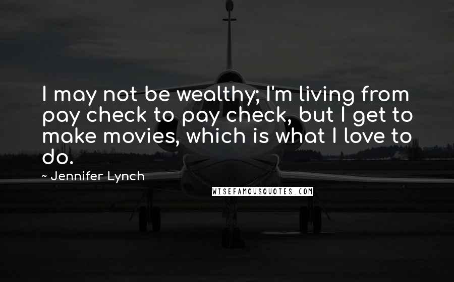 Jennifer Lynch Quotes: I may not be wealthy; I'm living from pay check to pay check, but I get to make movies, which is what I love to do.