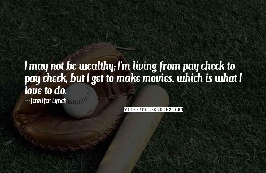 Jennifer Lynch Quotes: I may not be wealthy; I'm living from pay check to pay check, but I get to make movies, which is what I love to do.