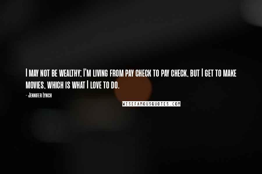 Jennifer Lynch Quotes: I may not be wealthy; I'm living from pay check to pay check, but I get to make movies, which is what I love to do.