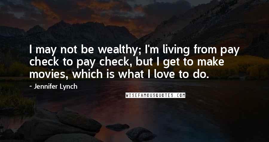 Jennifer Lynch Quotes: I may not be wealthy; I'm living from pay check to pay check, but I get to make movies, which is what I love to do.