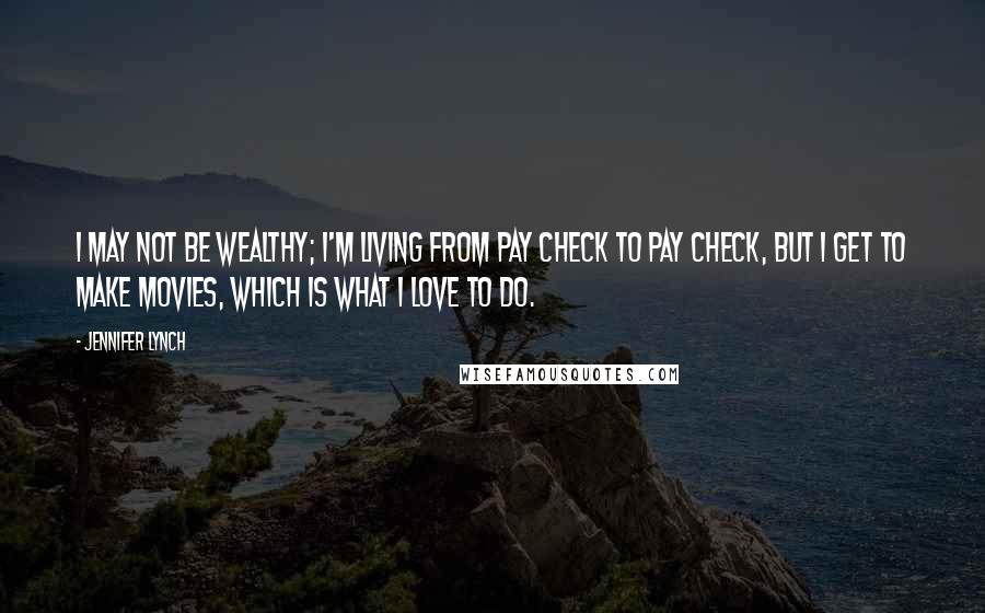 Jennifer Lynch Quotes: I may not be wealthy; I'm living from pay check to pay check, but I get to make movies, which is what I love to do.
