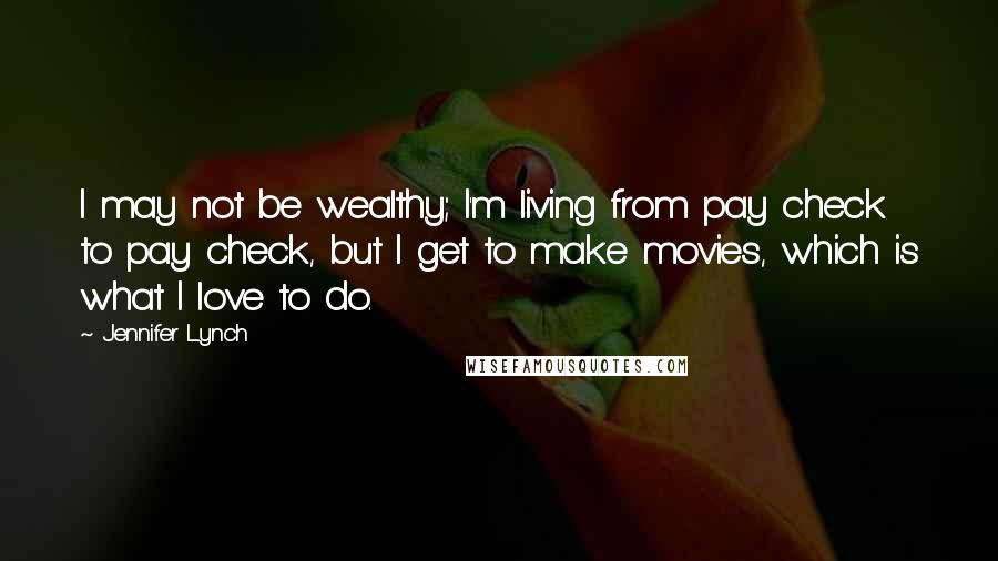 Jennifer Lynch Quotes: I may not be wealthy; I'm living from pay check to pay check, but I get to make movies, which is what I love to do.