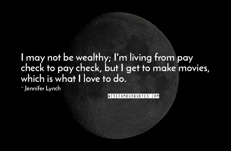 Jennifer Lynch Quotes: I may not be wealthy; I'm living from pay check to pay check, but I get to make movies, which is what I love to do.