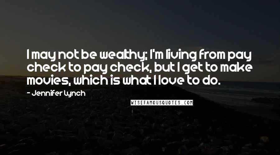 Jennifer Lynch Quotes: I may not be wealthy; I'm living from pay check to pay check, but I get to make movies, which is what I love to do.