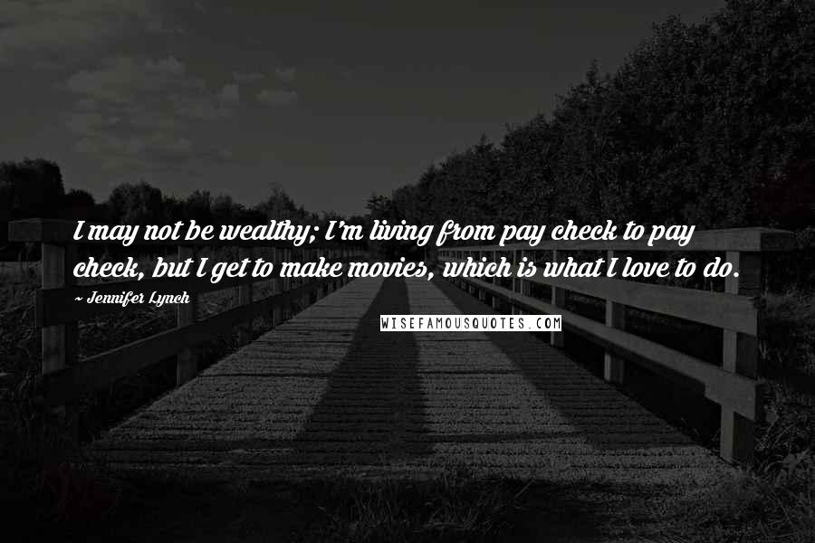 Jennifer Lynch Quotes: I may not be wealthy; I'm living from pay check to pay check, but I get to make movies, which is what I love to do.