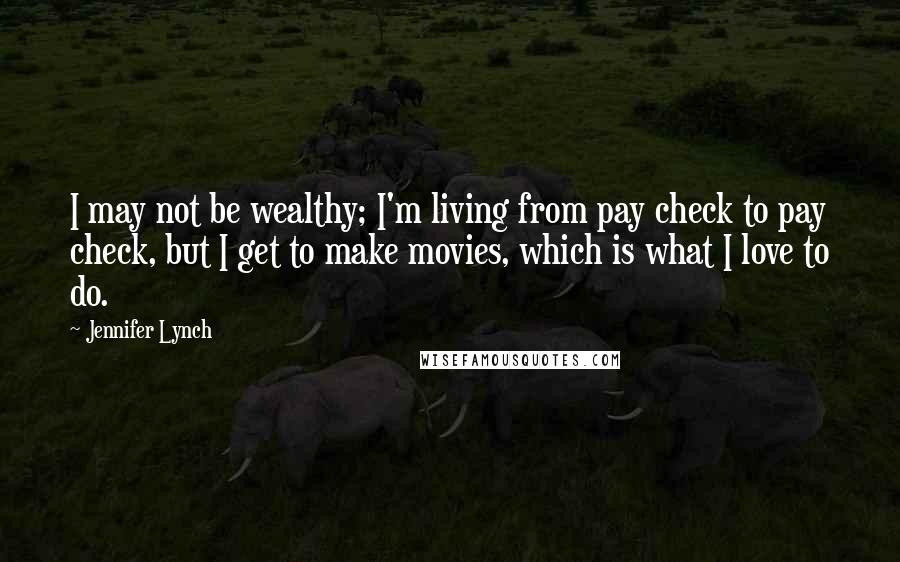 Jennifer Lynch Quotes: I may not be wealthy; I'm living from pay check to pay check, but I get to make movies, which is what I love to do.