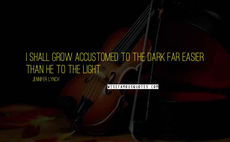 Jennifer Lynch Quotes: I shall grow accustomed to the dark far easier than he to the light.