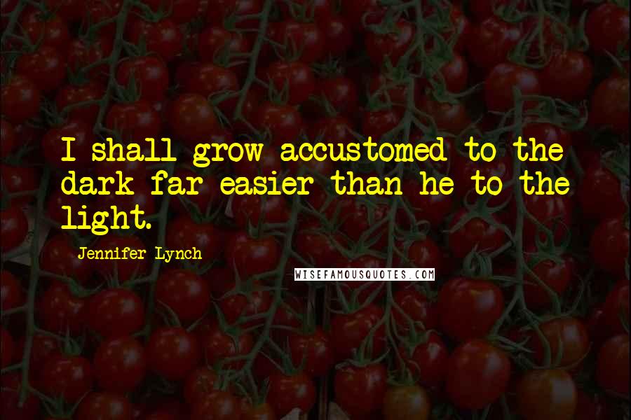 Jennifer Lynch Quotes: I shall grow accustomed to the dark far easier than he to the light.