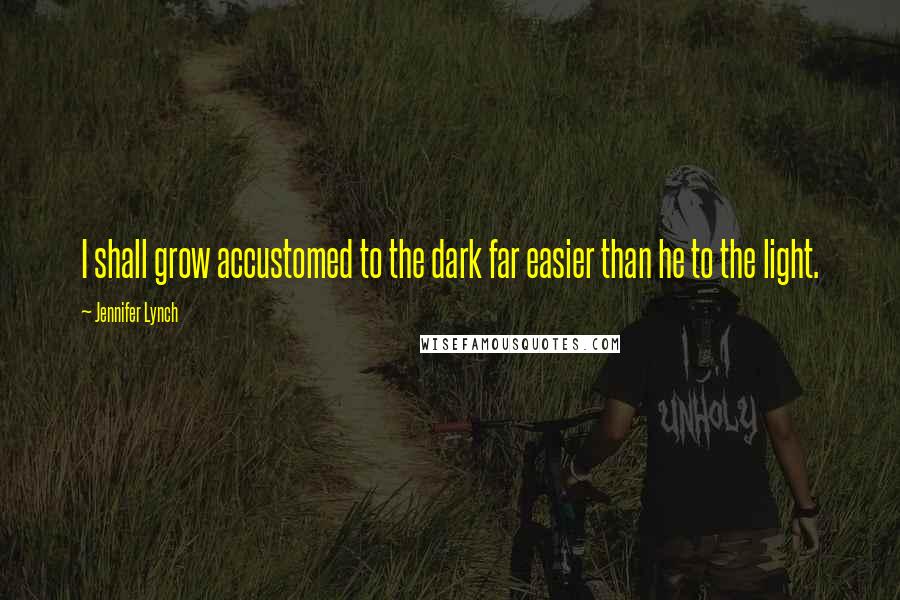 Jennifer Lynch Quotes: I shall grow accustomed to the dark far easier than he to the light.