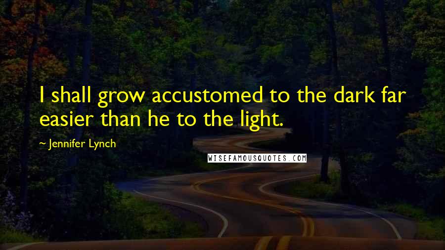 Jennifer Lynch Quotes: I shall grow accustomed to the dark far easier than he to the light.