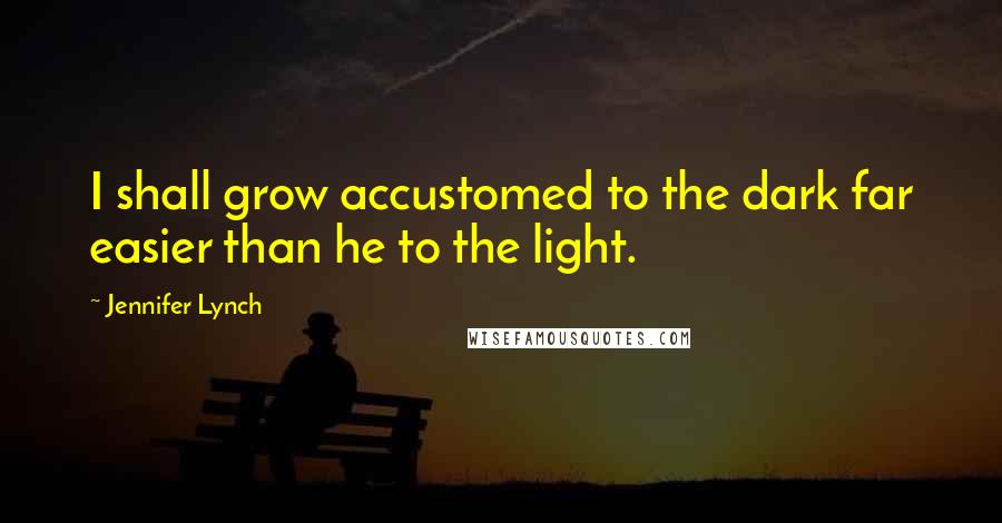 Jennifer Lynch Quotes: I shall grow accustomed to the dark far easier than he to the light.
