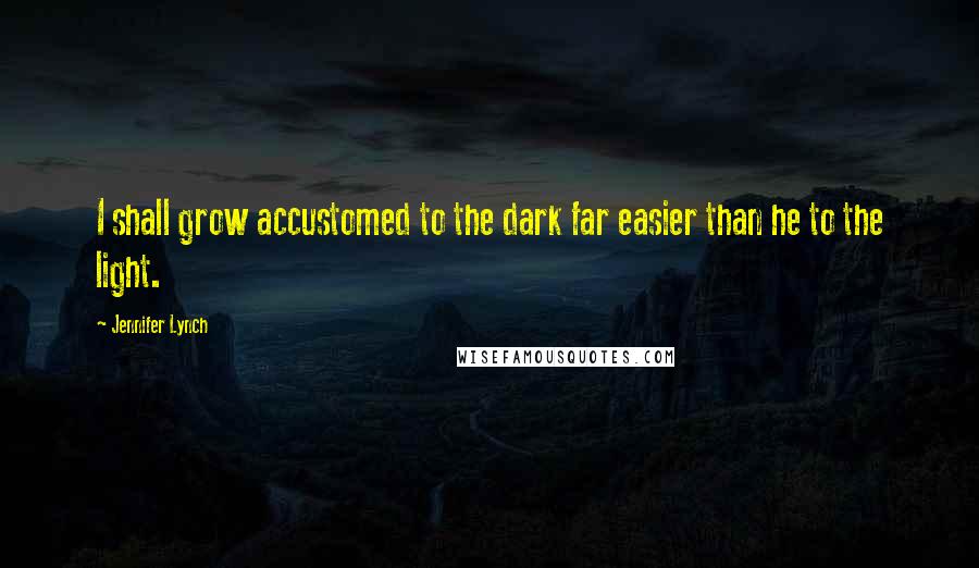 Jennifer Lynch Quotes: I shall grow accustomed to the dark far easier than he to the light.