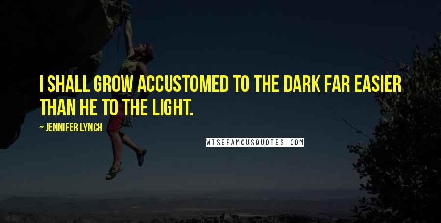 Jennifer Lynch Quotes: I shall grow accustomed to the dark far easier than he to the light.