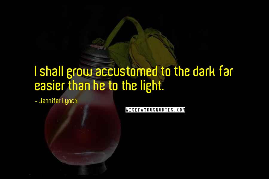 Jennifer Lynch Quotes: I shall grow accustomed to the dark far easier than he to the light.