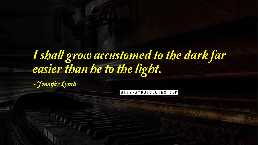 Jennifer Lynch Quotes: I shall grow accustomed to the dark far easier than he to the light.