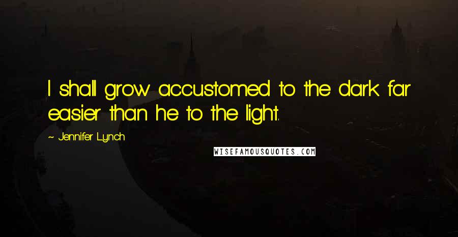 Jennifer Lynch Quotes: I shall grow accustomed to the dark far easier than he to the light.