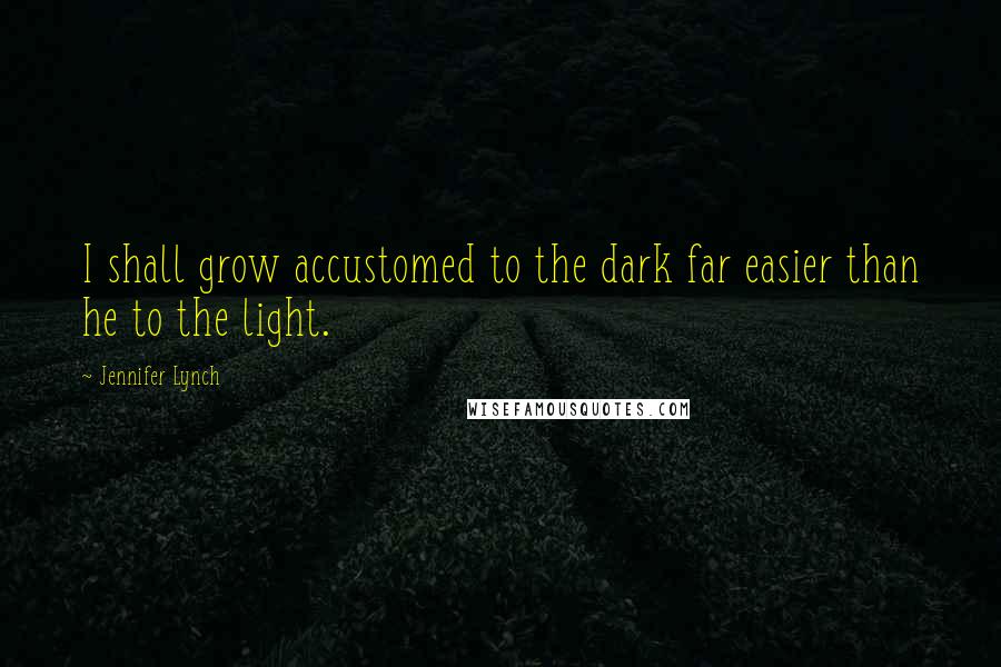 Jennifer Lynch Quotes: I shall grow accustomed to the dark far easier than he to the light.